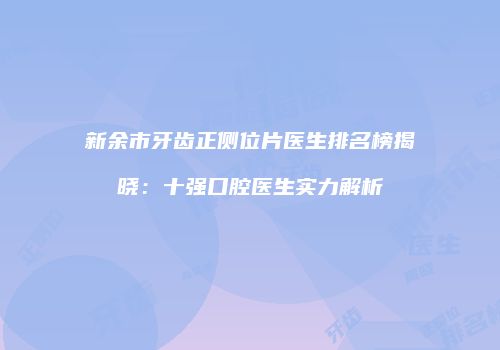 新余市牙齿正侧位片医生排名榜揭晓：十强口腔医生实力解析