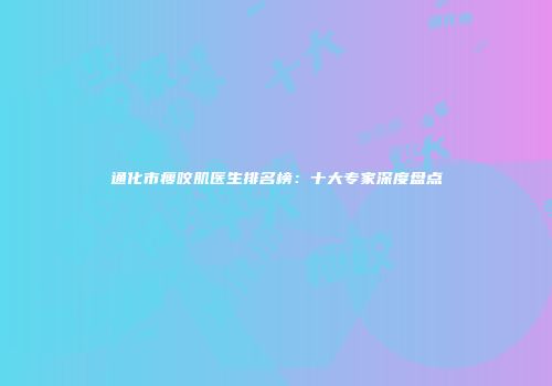 通化市瘦咬肌医生排名榜：十大专家深度盘点