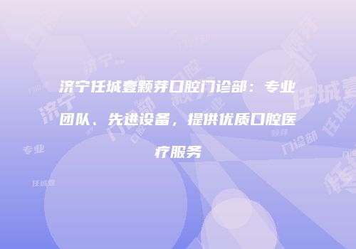 济宁任城壹颗芽口腔门诊部：专业团队、先进设备，提供优质口腔医疗服务