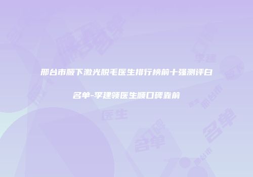 邢台市腋下激光脱毛医生排行榜前十强测评白名单-李建领医生顺口碑靠前