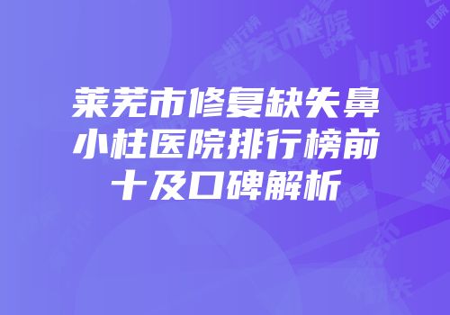 莱芜市修复缺失鼻小柱医院排行榜前十及口碑解析