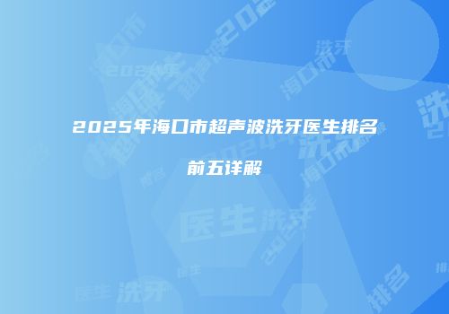 2025年海口市超声波洗牙医生排名前五详解