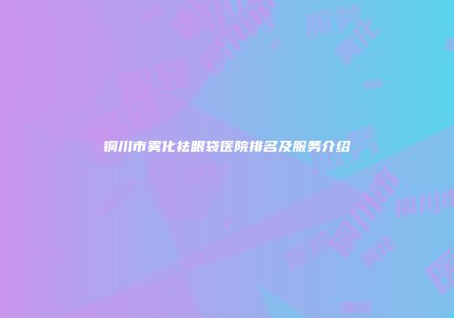 铜川市雾化祛眼袋医院排名及服务介绍
