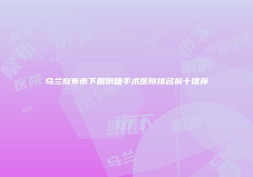 乌兰察布市下眼倒睫手术医院排名前十推荐