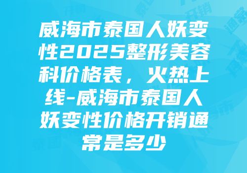 威海市泰国人妖变性2025整形美容科价格表，火热上线-威海市泰国人妖变性价格开销通常是多少