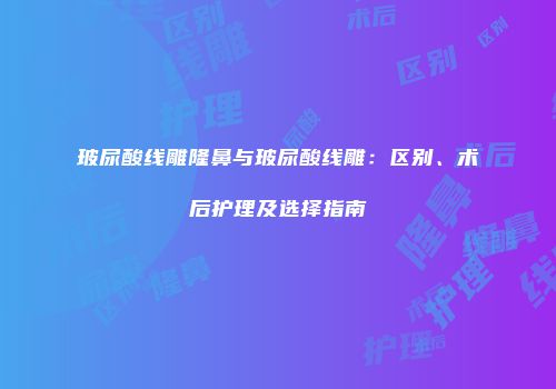 玻尿酸线雕隆鼻与玻尿酸线雕：区别、术后护理及选择指南