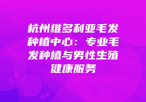杭州维多利亚毛发种植中心：专业毛发种植与男性生殖健康服务