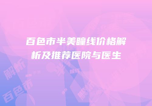 百色市半美瞳线价格解析及推荐医院与医生