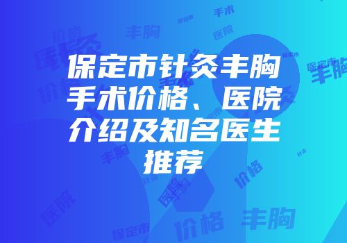 保定市针灸丰胸手术价格、医院介绍及知名医生推荐