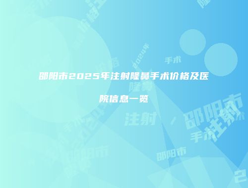 邵阳市2025年注射隆鼻手术价格及医院信息一览