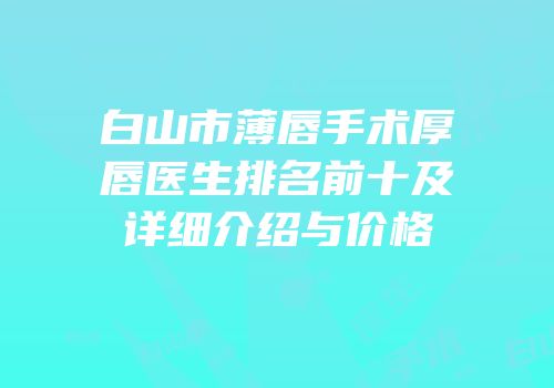 白山市薄唇手术厚唇医生排名前十及详细介绍与价格