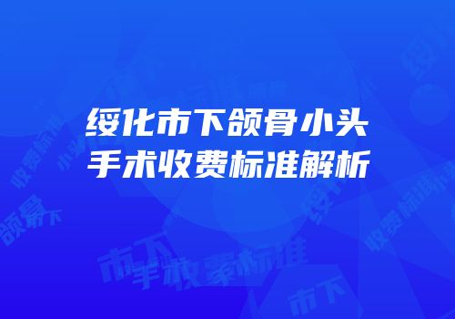 绥化市下颌骨小头手术收费标准解析