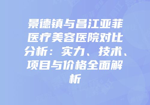 景德镇与昌江亚菲医疗美容医院对比分析：实力、技术、项目与价格全面解析