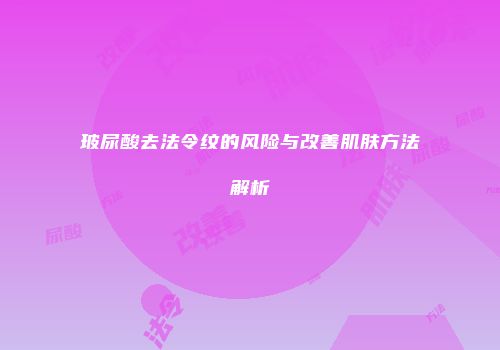 玻尿酸去法令纹的风险与改善肌肤方法解析