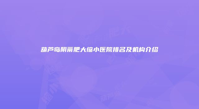 葫芦岛阴蒂肥大缩小医院排名及机构介绍