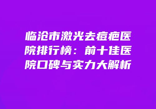 临沧市激光去痘疤医院排行榜：前十佳医院口碑与实力大解析