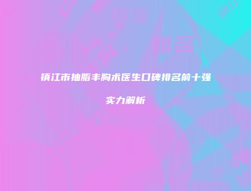 镇江市抽脂丰胸术医生口碑排名前十强实力解析