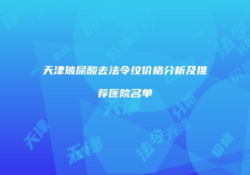 天津玻尿酸去法令纹价格分析及推荐医院名单
