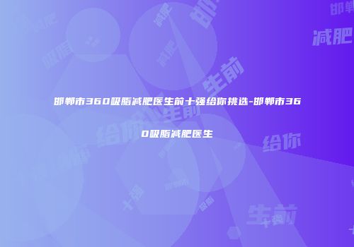邯郸市360吸脂减肥医生前十强给你挑选-邯郸市360吸脂减肥医生