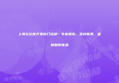 上海礼仕医疗美容门诊部：专业团队，多样服务，品质整形体验