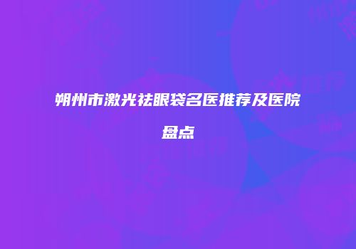 朔州市激光祛眼袋名医推荐及医院盘点