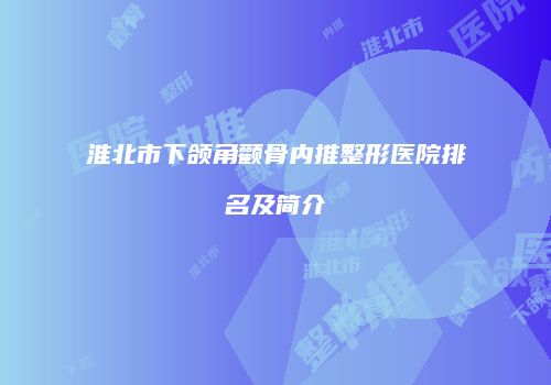 淮北市下颌角颧骨内推整形医院排名及简介