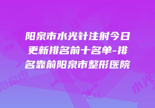 阳泉市水光针注射今日更新排名前十名单-排名靠前阳泉市整形医院