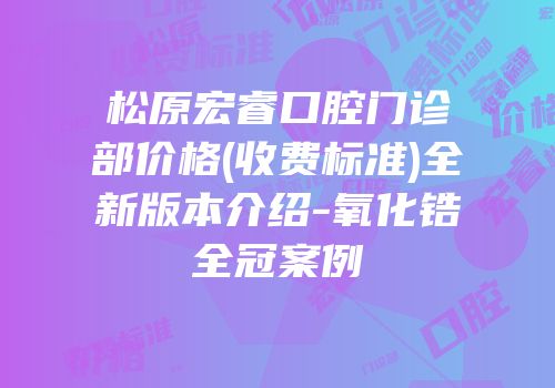 松原宏睿口腔门诊部价格(收费标准)全新版本介绍-氧化锆全冠案例