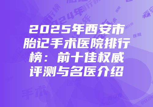 2025年西安市胎记手术医院排行榜：前十佳权威评测与名医介绍
