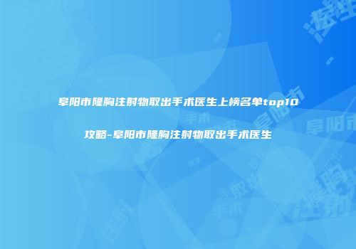 阜阳市隆胸注射物取出手术医生上榜名单top10攻略-阜阳市隆胸注射物取出手术医生