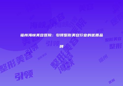 福州海峡美容医院：引领整形美容行业的优质品牌