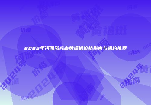 2025年河源激光去黄褐斑价格指南与机构推荐