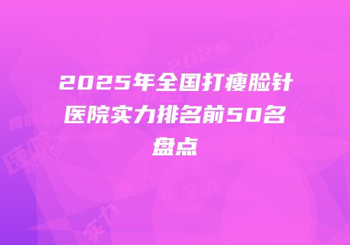 2025年全国打瘦脸针医院实力排名前50名盘点