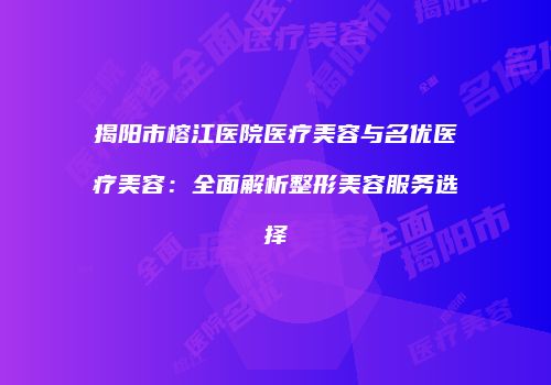揭阳市榕江医院医疗美容与名优医疗美容：全面解析整形美容服务选择