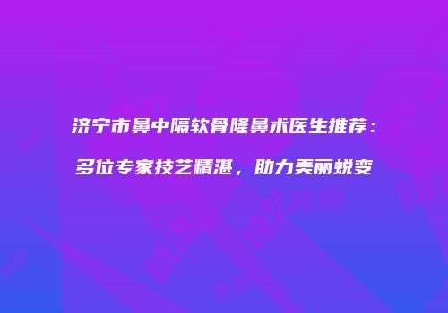 济宁市鼻中隔软骨隆鼻术医生推荐：多位专家技艺精湛，助力美丽蜕变