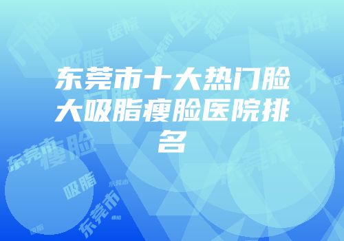 东莞市十大热门脸大吸脂瘦脸医院排名