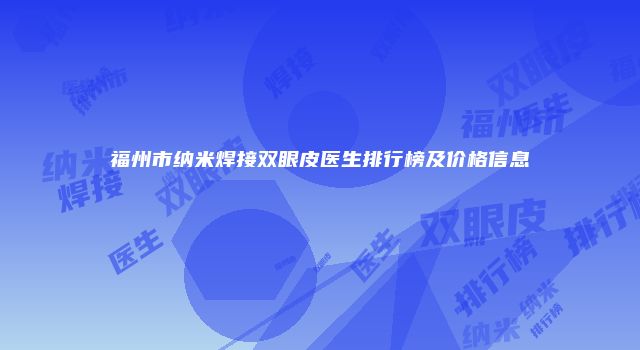 福州市纳米焊接双眼皮医生排行榜及价格信息