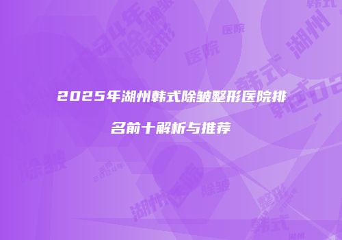 2025年湖州韩式除皱整形医院排名前十解析与推荐