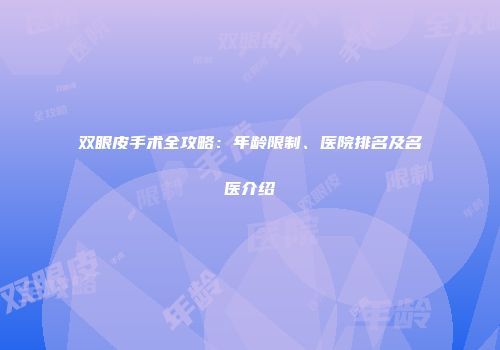 双眼皮手术全攻略：年龄限制、医院排名及名医介绍