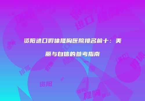 资阳进口假体隆胸医院排名前十：美丽与自信的参考指南