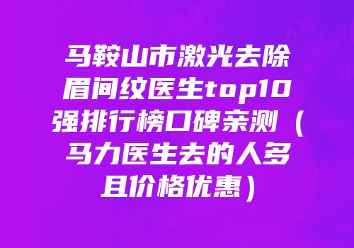马鞍山市激光去除眉间纹医生top10强排行榜口碑亲测（马力医生去的人多且价格优惠）