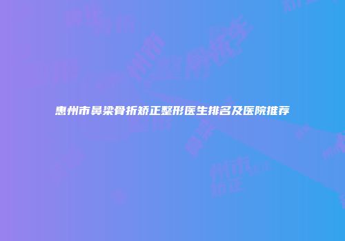 惠州市鼻梁骨折矫正整形医生排名及医院推荐