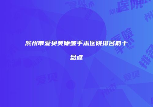 滨州市爱贝芙除皱手术医院排名前十盘点