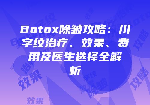 Botox除皱攻略：川字纹治疗、效果、费用及医生选择全解析
