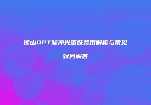 佛山OPT脉冲光嫩肤费用解析与常见疑问解答