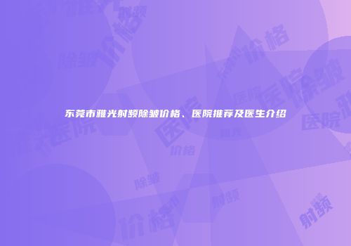 东莞市雅光射频除皱价格、医院推荐及医生介绍