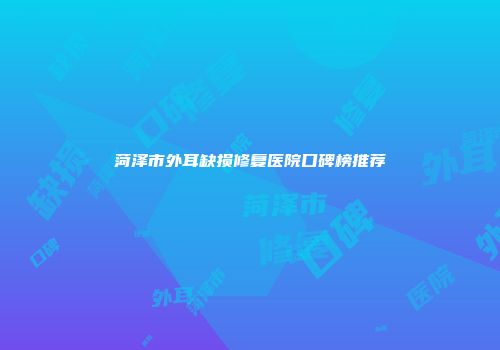 菏泽市外耳缺损修复医院口碑榜推荐