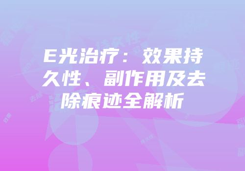 E光治疗：效果持久性、副作用及去除痕迹全解析
