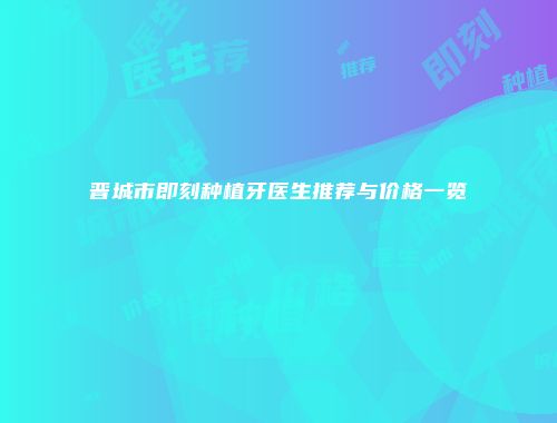 晋城市即刻种植牙医生推荐与价格一览