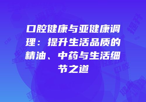 口腔健康与亚健康调理：提升生活品质的精油、中药与生活细节之道